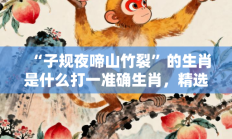“子规夜啼山竹裂”的生肖是什么打一准确生肖，精选释义答案解释!