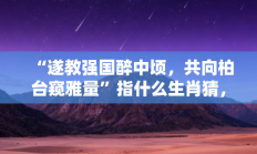 “遂教强国醉中顷，共向柏台窥雅量”指什么生肖猜，标准成语打一生肖答案解析!