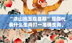 “涂山执玉应昌期”是指代表什么生肖打一准确生肖，精粹词汇答案注解与探析