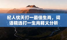 杞人忧天打一最佳生肖，词语精选打一生肖释义分析