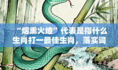 “烟熏火燎”代表是指什么生肖打一最佳生肖，落实词语含义阐述答解