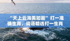 “天上云海美如画”打一准确生肖，词语精选打一生肖释义分析
