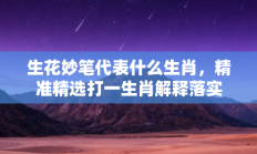 生花妙笔代表什么生肖，精准精选打一生肖解释落实