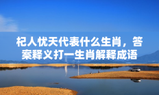 杞人忧天代表什么生肖，答案释义打一生肖解释成语