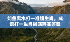 如鱼离水打一准确生肖，成语打一生肖揭晓落实答案