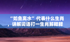 “如鱼离水”代表什么生肖，讲解词语打一生肖解释释义!